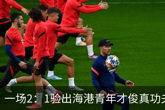 一场2：1验出海港青年才俊真功夫，引得吕文君盛赞，未来能为国足扛大旗
