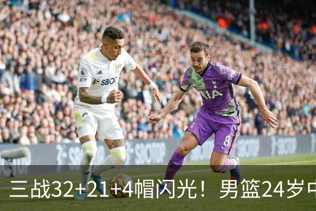 三战32+21+4帽闪光！男篮24岁中锋迎上位契机 广东巨大变革或助他腾飞