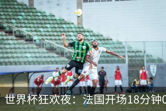 世界杯狂欢夜：法国开场18分钟0-2，创下2大耻辱，英格兰夺季军稳了