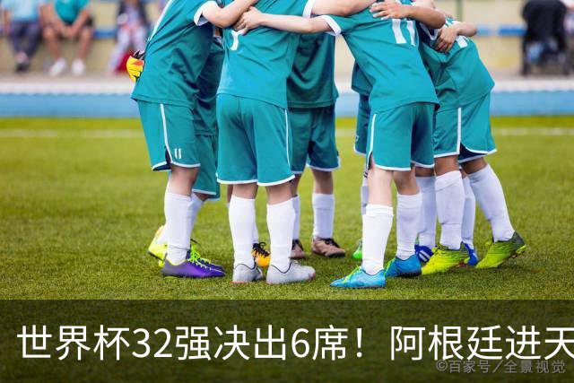 世界杯32强决出6席！阿根廷进天堂半区，避开5大前冠军，4强稳了