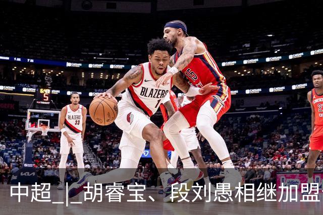 中超 | 胡睿宝、段刘愚相继加盟云南玉昆
