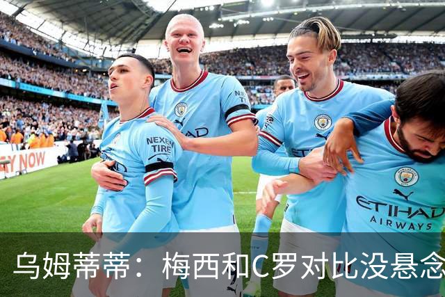 乌姆蒂蒂：梅西和C罗对比没悬念！梅西毫无悬念强于C罗！