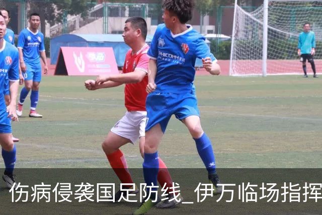 伤病侵袭国足防线 伊万临场指挥将再迎考验
