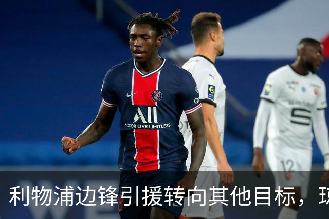 利物浦边锋引援转向其他目标，琼斯和基耶萨最有可能离队
