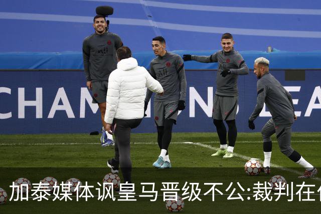 加泰媒体讽皇马晋级不公:裁判在伯纳乌制造了丑闻