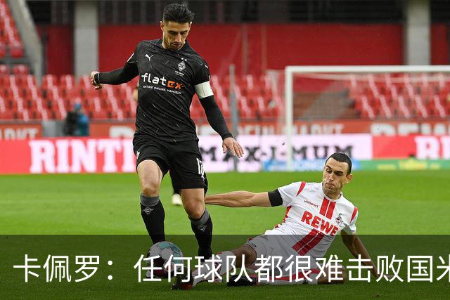 卡佩罗：任何球队都很难击败国米 B罗有很强智慧