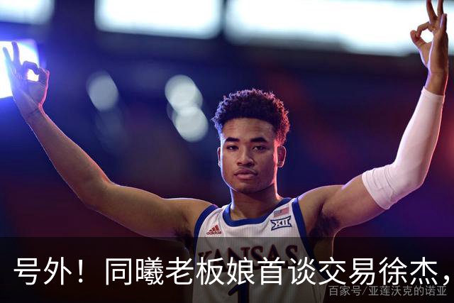 号外！同曦老板娘首谈交易徐杰，朱总冤大头？新帅已有人选！