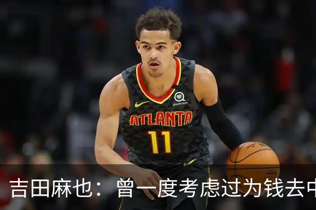 吉田麻也：曾一度考虑过为钱去中超踢球 在川岛永嗣的开导下放弃