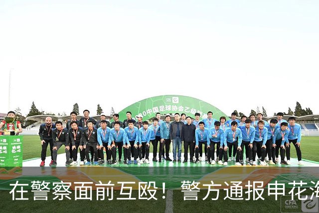 在警察面前互殴！警方通报申花海港球迷打架案：4人被刑拘 最大47岁