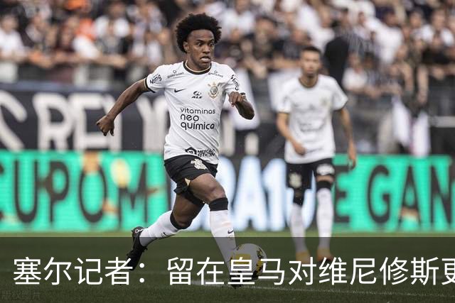 塞尔记者：留在皇马对维尼修斯更有利，关键在于续约目的