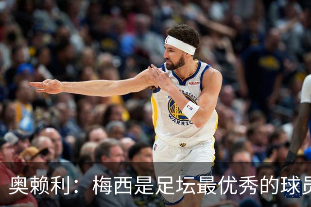 奥赖利：梅西是足坛最优秀的球员，面对他是个挑战但我相信自己