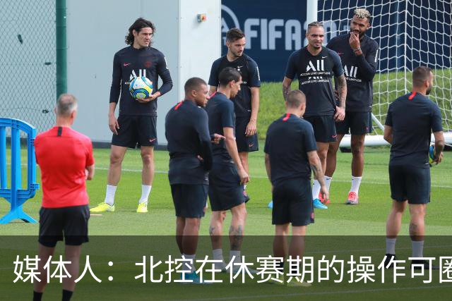 媒体人：北控在休赛期的操作可圈可点 球队有着不错的板凳深度