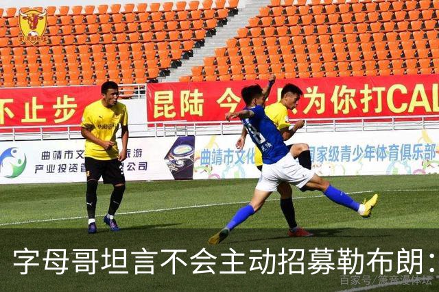 字母哥坦言不会主动招募勒布朗：他向来能做出正确选择