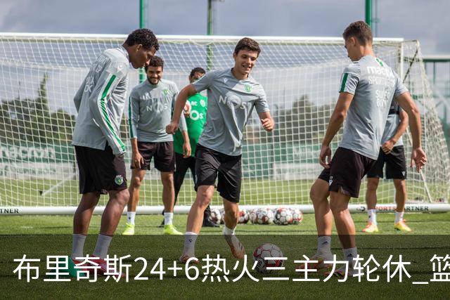 布里奇斯24+6热火三主力轮休 篮网结束三连败