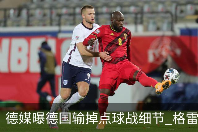 德媒曝德国输掉点球战细节 格雷茨卡安东佳夫临阵退水