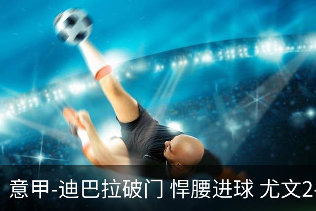 意甲-迪巴拉破门 悍腰进球 尤文2-0近5轮夺下4胜