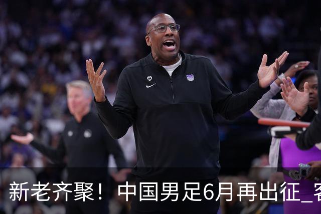 新老齐聚！中国男足6月再出征 客战新加坡主场对阵泰国