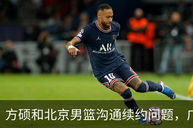 方硕和北京男篮沟通续约问题，广厦或迎来大金主，山西抢胡金秋