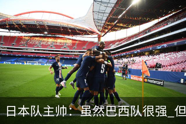 日本队主帅：虽然巴西队很强 但我们会找到取胜之道