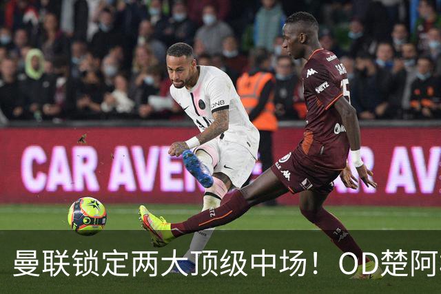 曼联锁定两大顶级中场！OD楚阿梅尼、科内进入引援名单，红魔重返欧冠后全面升级