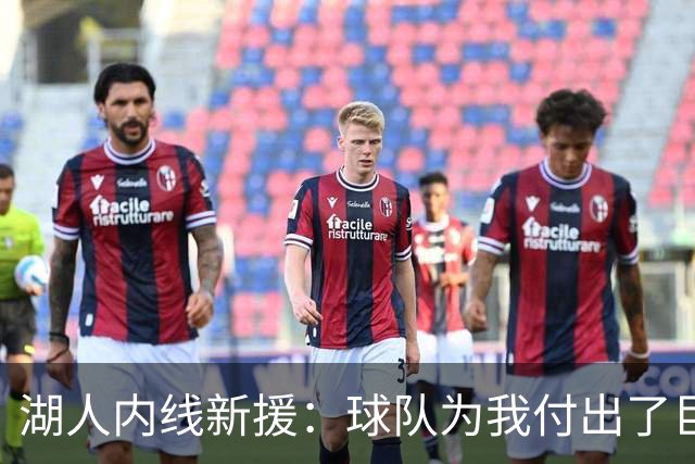 湖人内线新援：球队为我付出了巨大的代价，我会为他们赴汤蹈火
