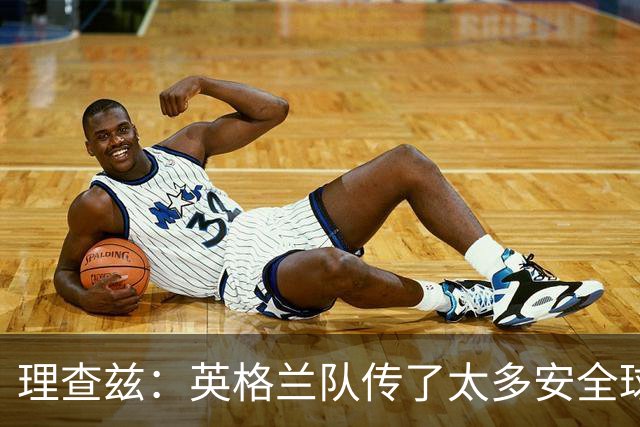 理查兹：英格兰队传了太多安全球，面对低位防守应该大胆一点
