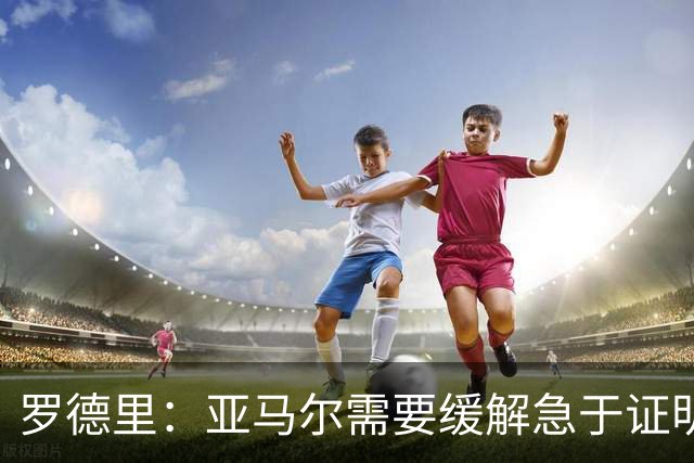 罗德里：亚马尔需要缓解急于证明自己的焦虑感，必要时我会介入