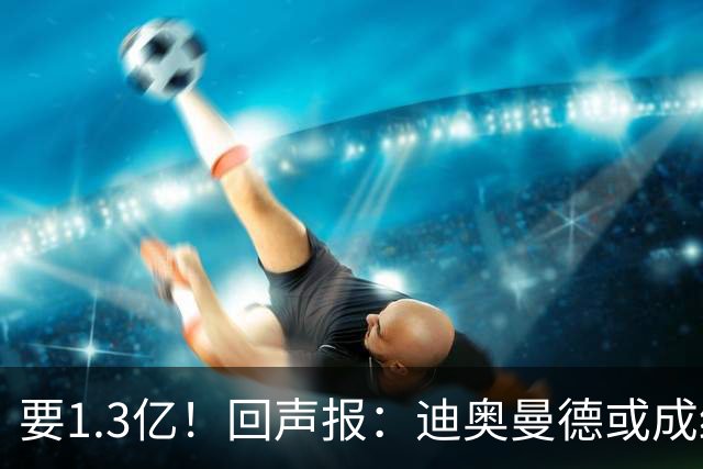 要1.3亿！回声报：迪奥曼德或成红军第3贵引援，仅次维尔茨伊萨克