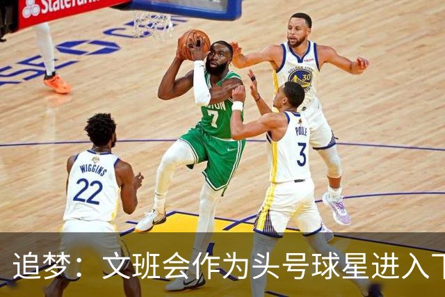 追梦：文班会作为头号球星进入下赛季 但总决赛连第二好都排不上