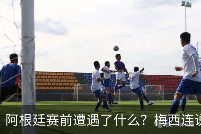 阿根廷赛前遭遇了什么？梅西连说“忘掉一切”，更衣室讲话视频引爆猜测