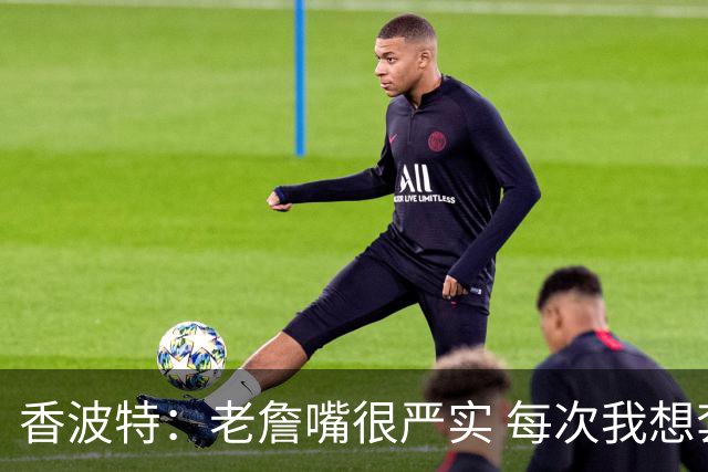 香波特：老詹嘴很严实 每次我想套话问他去哪队他都转移话题