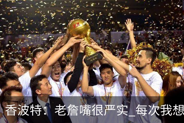 香波特：老詹嘴很严实 每次我想套话问他去哪队他都转移话题