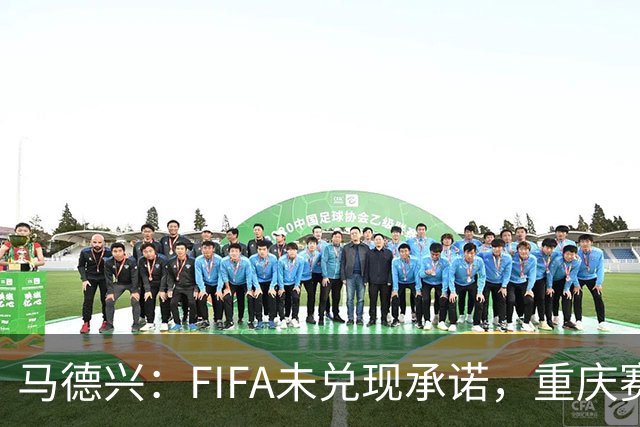 马德兴：FIFA未兑现承诺，重庆赛热身更有针对性