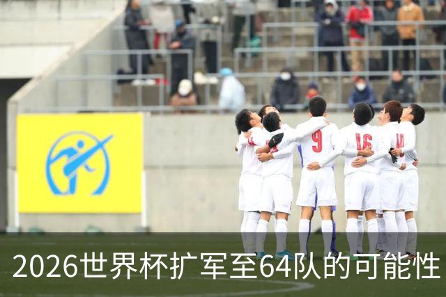 2026世界杯扩军至64队的可能性：亚足联12席，国足依然无缘？