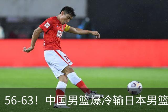 56-63！中国男篮爆冷输日本男篮，输了最不该输的1场比赛，很可惜