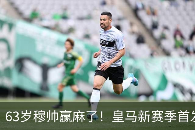 63岁穆帅赢麻了！皇马新赛季首发猜想：连签5大强援 剑指复仇巴萨