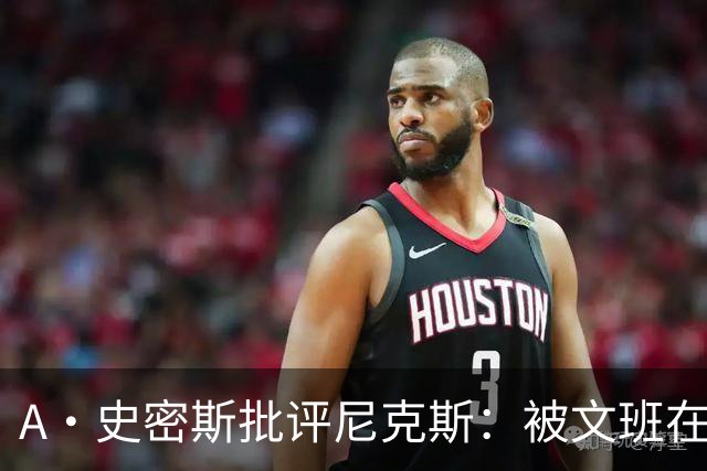 A·史密斯批评尼克斯：被文班在身体对抗上压制？这让人感到羞愧