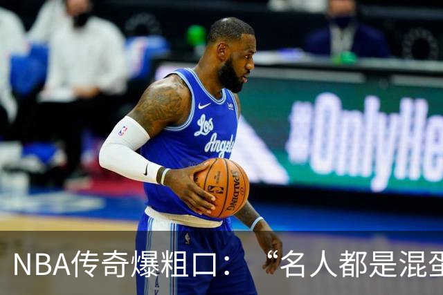 NBA传奇爆粗口：“名人都是混蛋”，称自己只是普通人